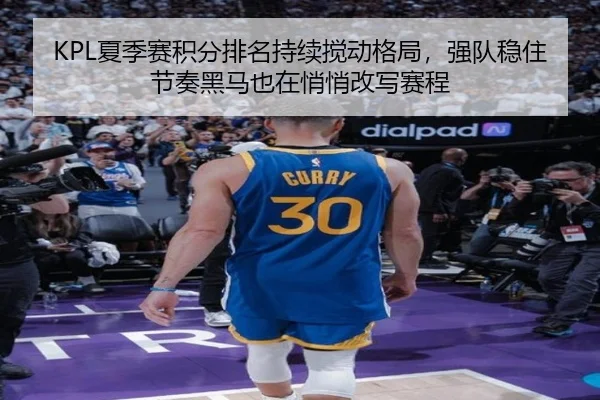 KPL夏季赛积分排名持续搅动格局，强队稳住节奏黑马也在悄悄改写赛程
