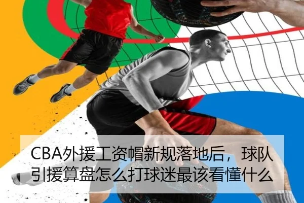 CBA外援工资帽新规落地后，球队引援算盘怎么打球迷最该看懂什么